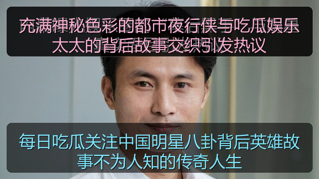 每日吃瓜关注中国明星八卦背后英雄故事不为人知的传奇人生