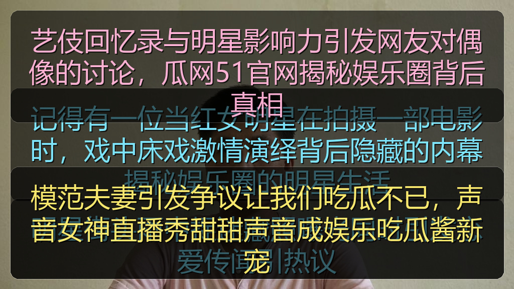 艺伎回忆录与明星影响力引发网友对偶像的讨论，瓜网51官网揭秘娱乐圈背后真相