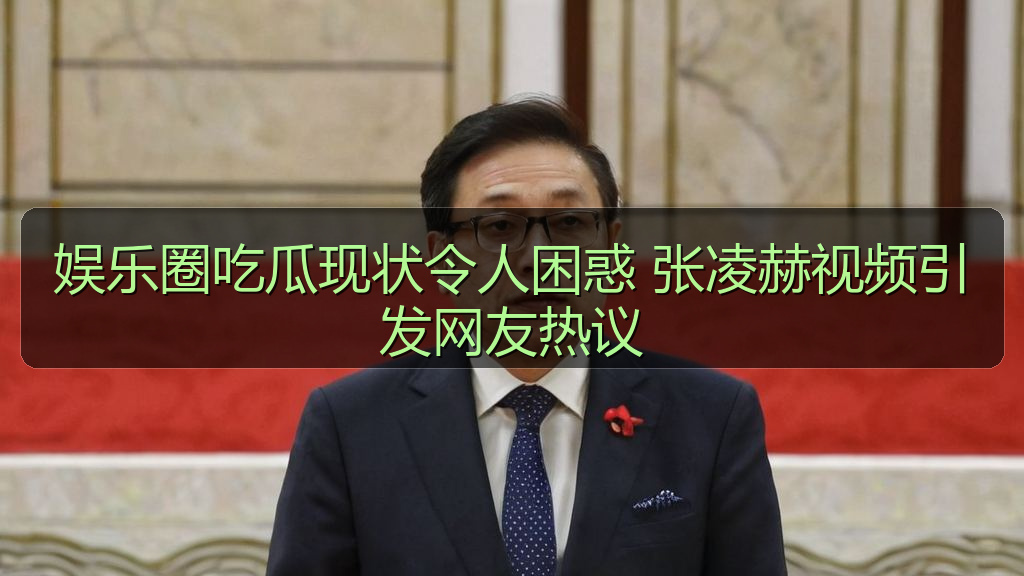 娱乐圈吃瓜现状令人困惑 张凌赫视频引发网友热议