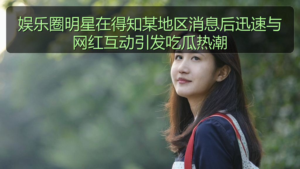 娱乐圈明星在得知某地区消息后迅速与网红互动引发吃瓜热潮