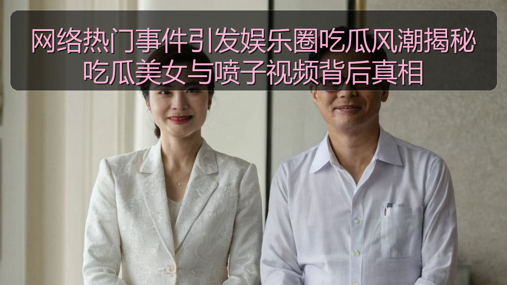 网络热门事件引发娱乐圈吃瓜风潮揭秘吃瓜美女与喷子视频背后真相