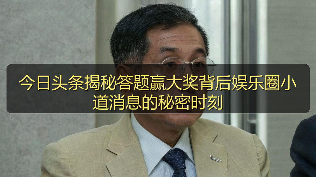 今日头条揭秘答题赢大奖背后娱乐圈小道消息的秘密时刻