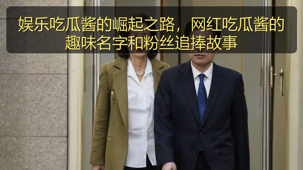 娱乐吃瓜酱的崛起之路，网红吃瓜酱的趣味名字和粉丝追捧故事