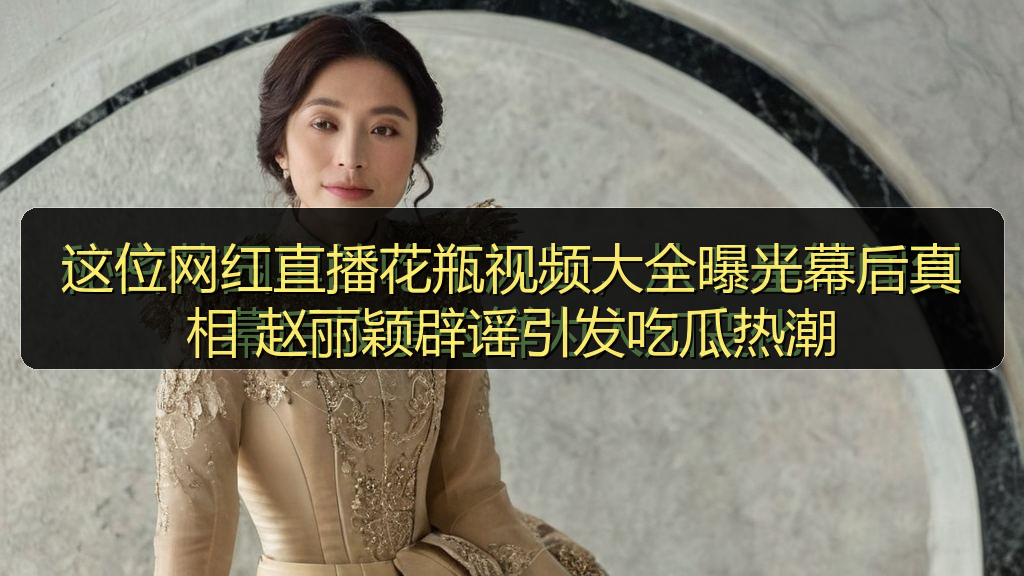 这位网红直播花瓶视频大全曝光幕后真相 赵丽颖辟谣引发吃瓜热潮