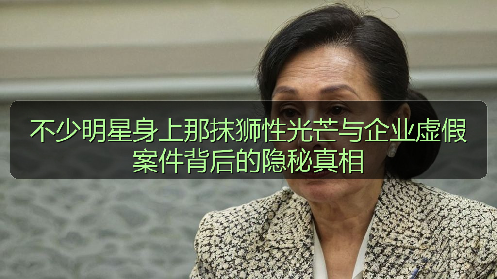 不少明星身上那抹狮性光芒与企业虚假案件背后的隐秘真相