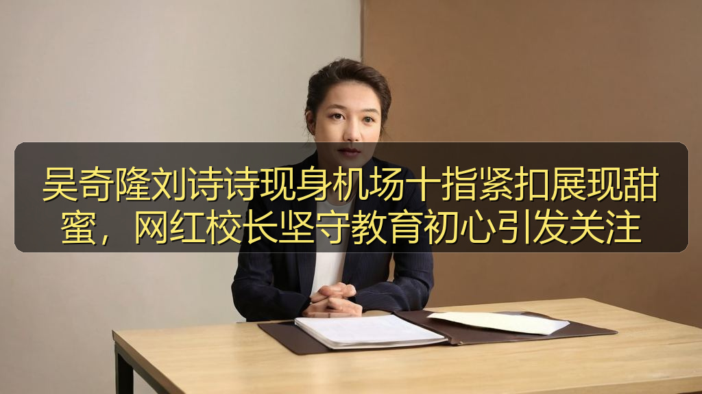 吴奇隆刘诗诗现身机场十指紧扣展现甜蜜，网红校长坚守教育初心引发关注
