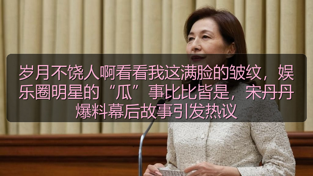 岁月不饶人啊看看我这满脸的皱纹，娱乐圈明星的“瓜”事比比皆是，宋丹丹爆料幕后故事引发热议