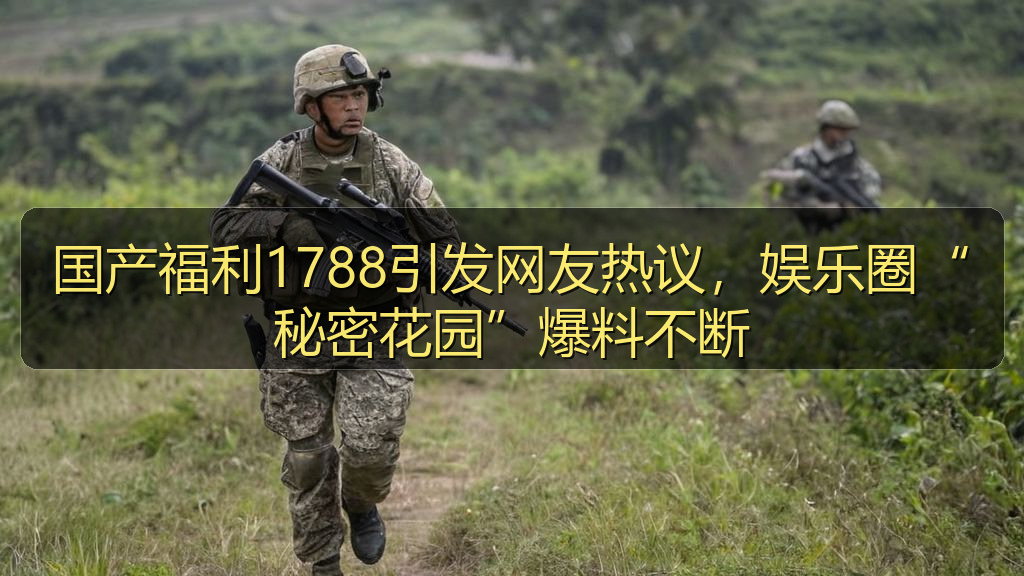 国产福利1788引发网友热议，娱乐圈“秘密花园”爆料不断