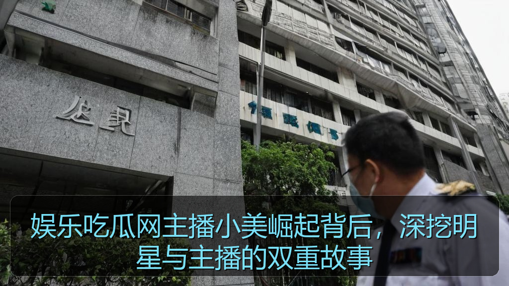 娱乐吃瓜网主播小美崛起背后，深挖明星与主播的双重故事