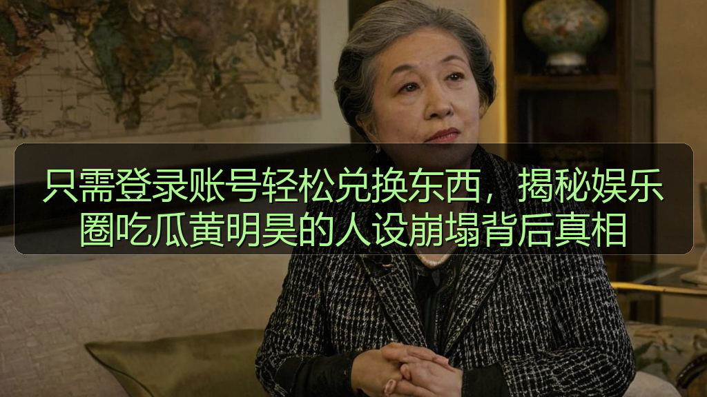 只需登录账号轻松兑换东西，揭秘娱乐圈吃瓜黄明昊的人设崩塌背后真相