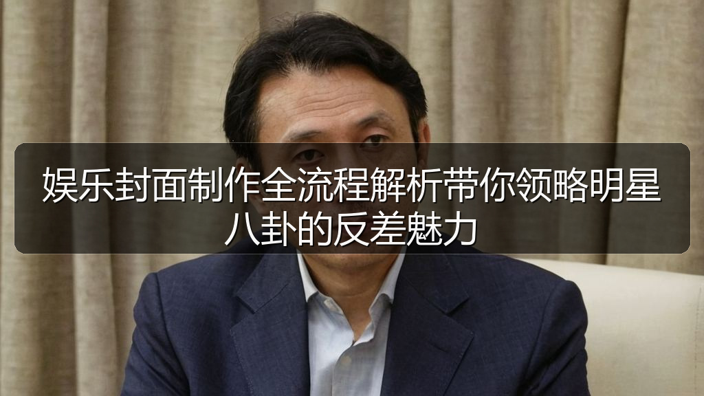 娱乐封面制作全流程解析带你领略明星八卦的反差魅力