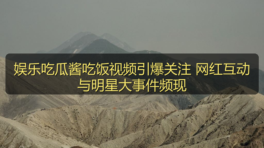 娱乐吃瓜酱吃饭视频引爆关注 网红互动与明星大事件频现
