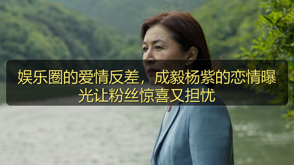 娱乐圈的爱情反差，成毅杨紫的恋情曝光让粉丝惊喜又担忧