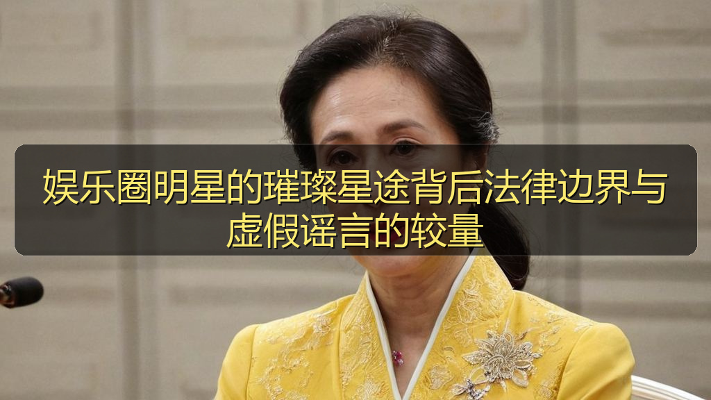 娱乐圈明星的璀璨星途背后法律边界与虚假谣言的较量