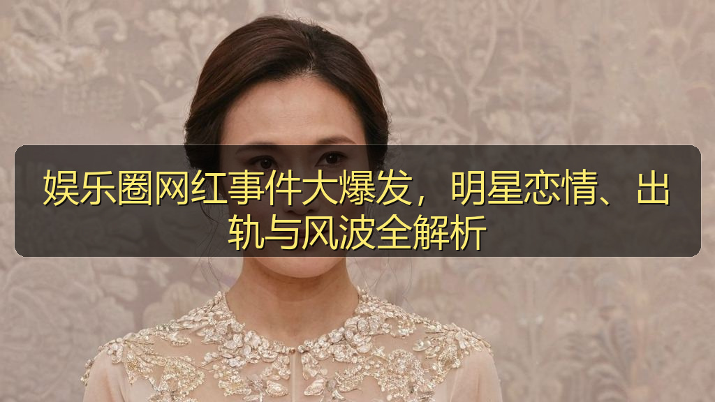 娱乐圈网红事件大爆发，明星恋情、出轨与风波全解析