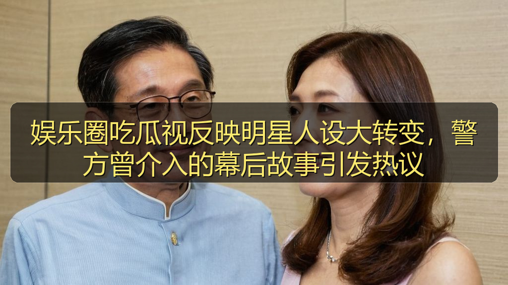 娱乐圈吃瓜视反映明星人设大转变，警方曾介入的幕后故事引发热议