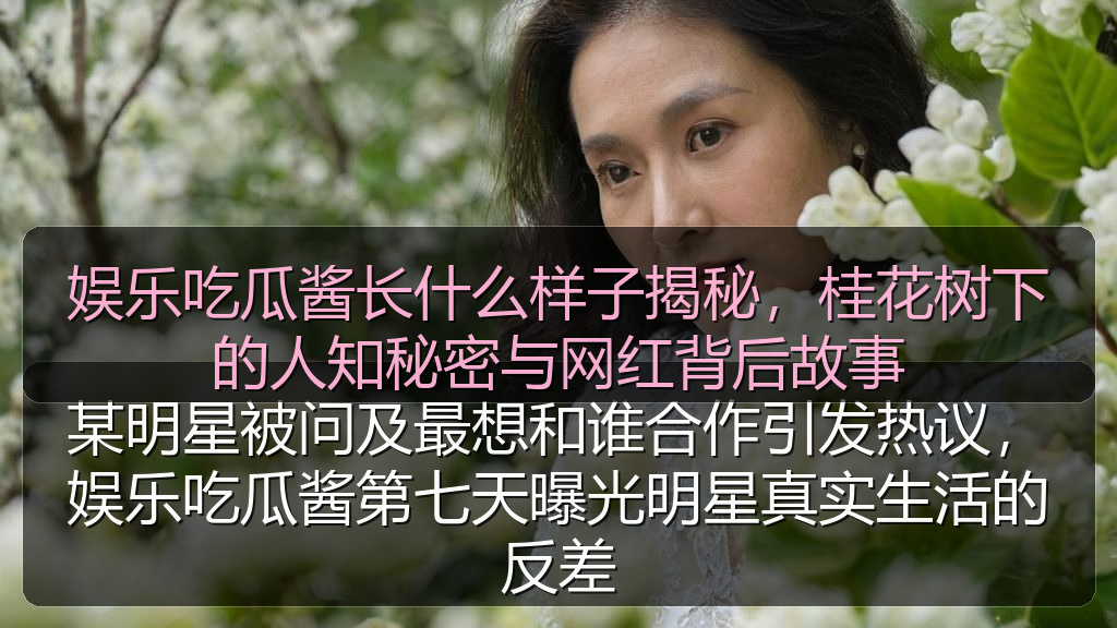 娱乐吃瓜酱长什么样子揭秘,桂花树下的人知秘密与网红背后故事
