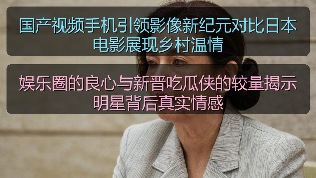 国产视频手机引领影像新纪元对比日本电影展现乡村温情