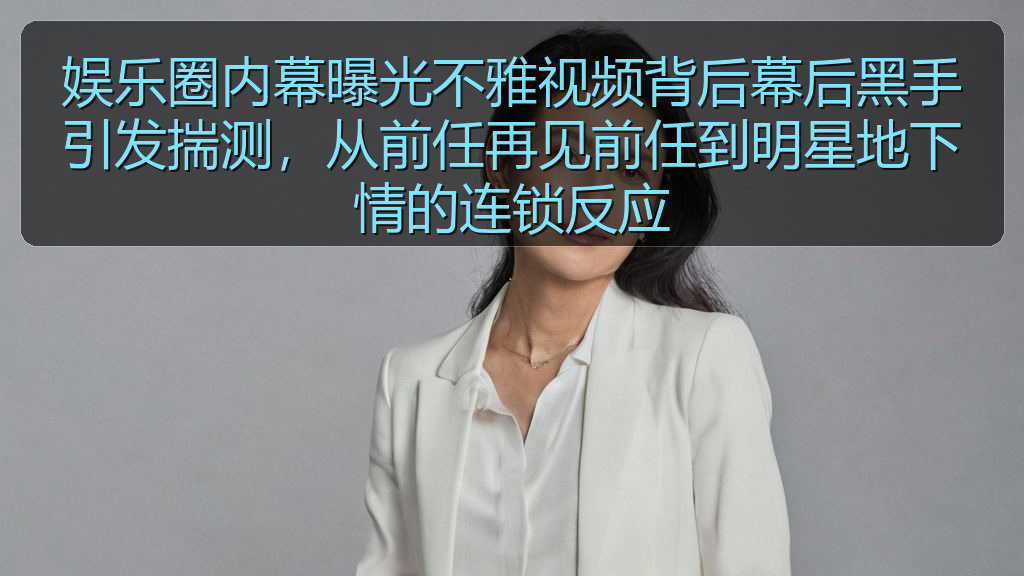 娱乐圈内幕曝光不雅视频背后幕后黑手引发揣测,从前任再见前任到明星地下情的连锁反应