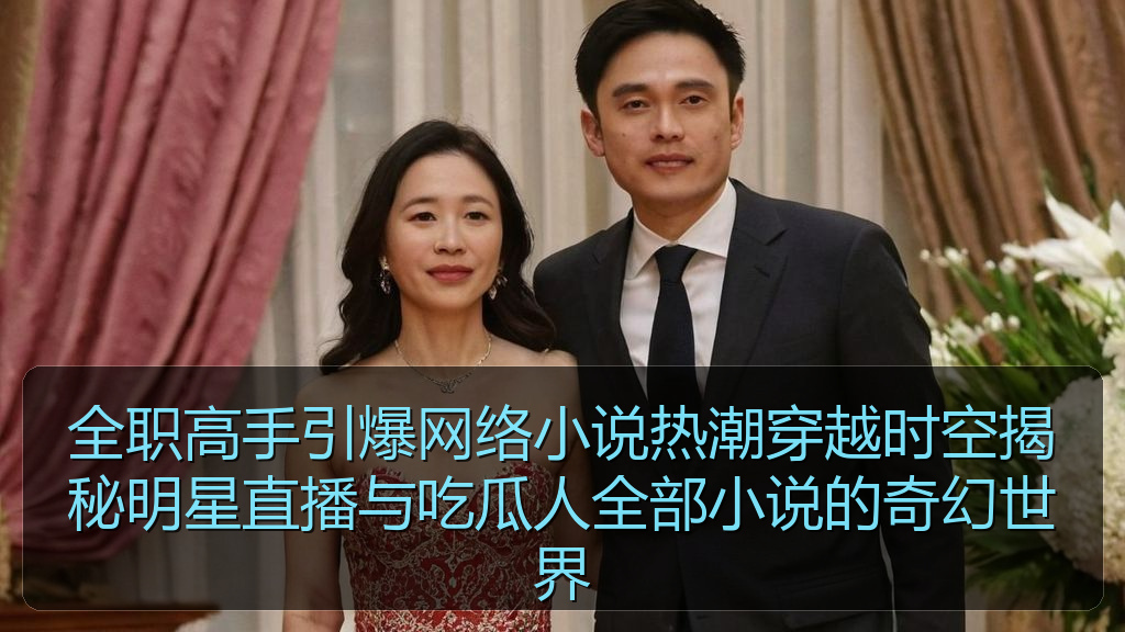 全职高手引爆网络小说热潮穿越时空揭秘明星直播与吃瓜人全部小说的奇幻世界
