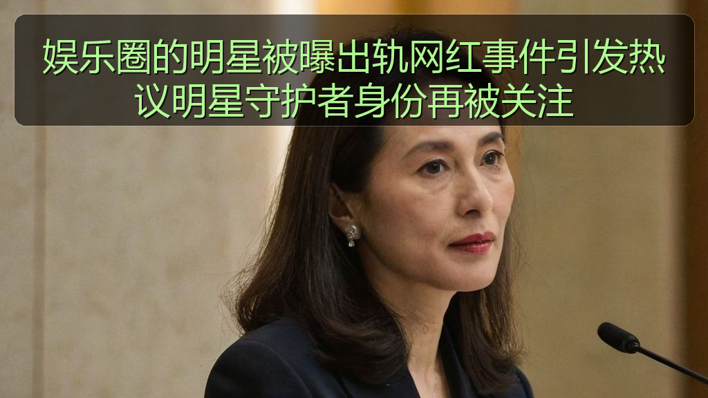 娱乐圈的明星被曝出轨网红事件引发热议明星守护者身份再被关注