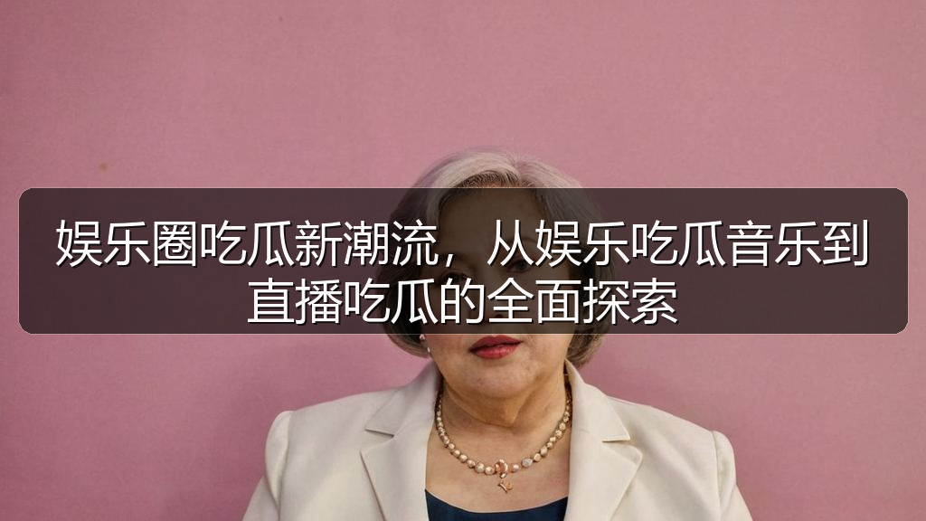 娱乐圈吃瓜新潮流，从娱乐吃瓜音乐到直播吃瓜的全面探索